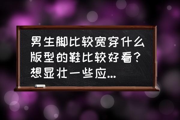 男人冬天脚冰凉解决办法 男生脚比较宽穿什么版型的鞋比较好看？想显壮一些应该如何搭配衣服？