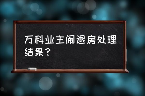 石家庄万科翡翠四季最新价格 万科业主闹退房处理结果？