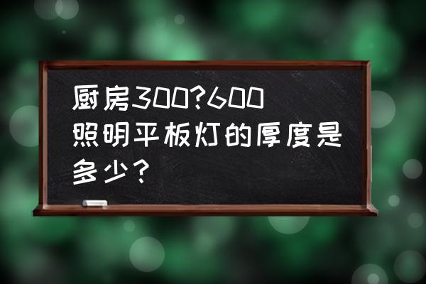 600*600平板灯 厨房300?600照明平板灯的厚度是多少？