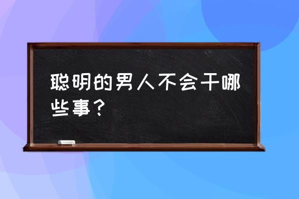 51悠品网上购物商城 聪明的男人不会干哪些事？