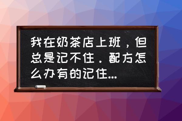 奶茶店上班配方难背吗 我在奶茶店上班，但总是记不住。配方怎么办有的记住了住的时候又出错了。每天都要被说？