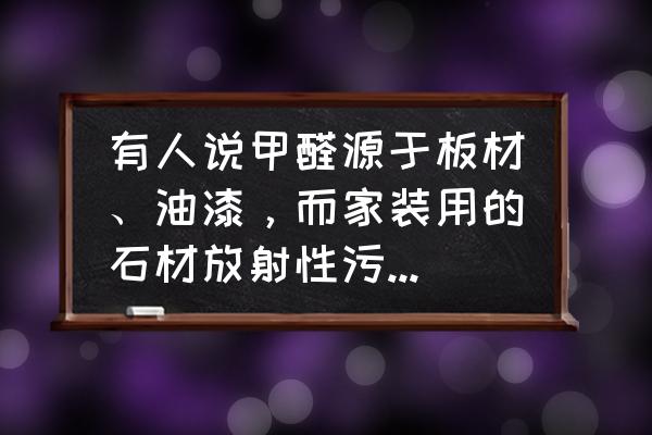 甲醛主要来源于哪些装修材料 有人说甲醛源于板材、油漆，而家装用的石材放射性污染比甲醛还严重，这是真的吗？