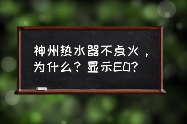 神州热水器使用说明 神州热水器不点火，为什么？显示E0？