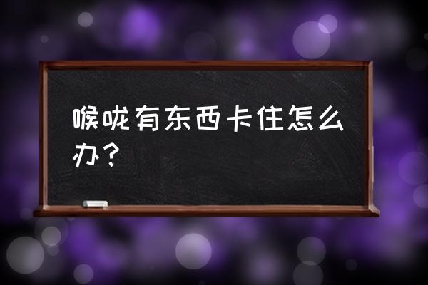 嗓子有东西卡着怎么处理 喉咙有东西卡住怎么办？