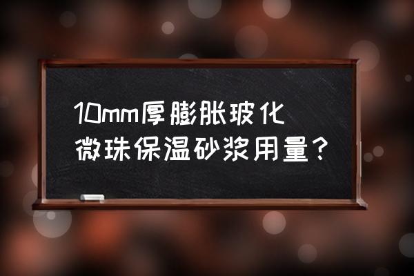 膨胀玻化微珠的优缺点 10mm厚膨胀玻化微珠保温砂浆用量？