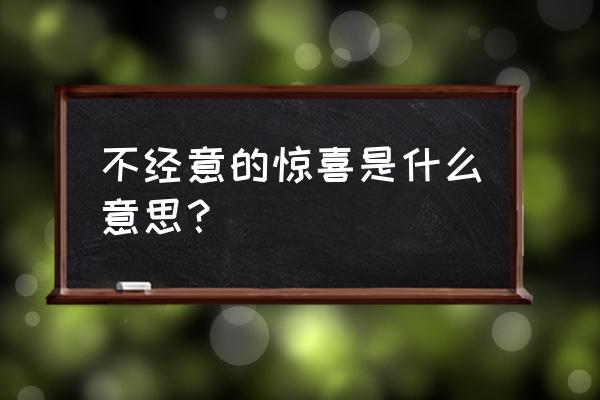 惊喜的意思 不经意的惊喜是什么意思？