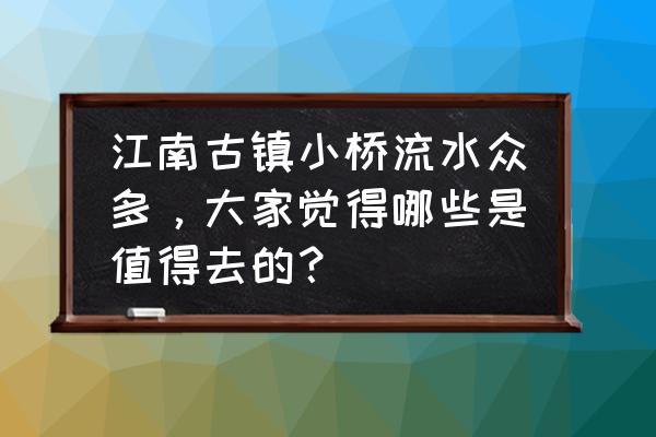 十二星座古风汉服 江南古镇小桥流水众多，大家觉得哪些是值得去的？