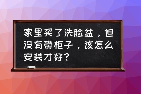 网上买脸盆自己安装 家里买了洗脸盆，但没有带柜子，该怎么安装才好？