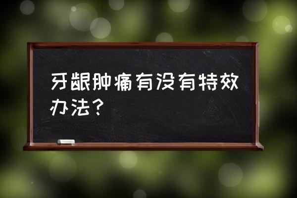 牙龈脓肿怎么办 牙龈肿痛有没有特效办法？