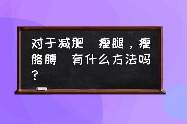 瘦胳膊的方法 对于减肥（瘦腿，瘦胳膊）有什么方法吗？