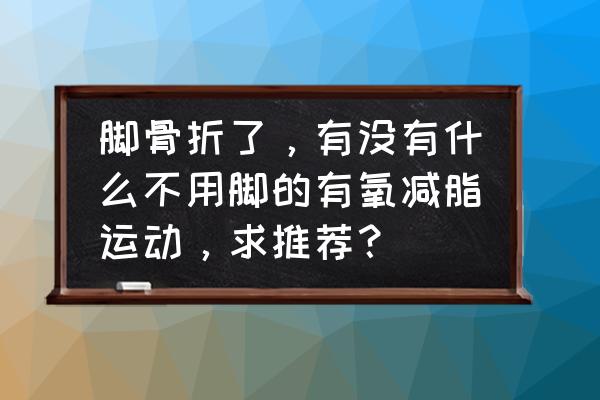 减脂动作 脚骨折了，有没有什么不用脚的有氧减脂运动，求推荐？