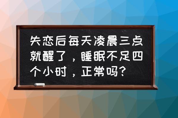 睡三四个小时就醒是怎么回事 失恋后每天凌晨三点就醒了，睡眠不足四个小时，正常吗？