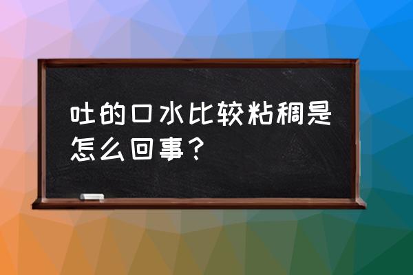 口水黄粘稠怎么回事 吐的口水比较粘稠是怎么回事？