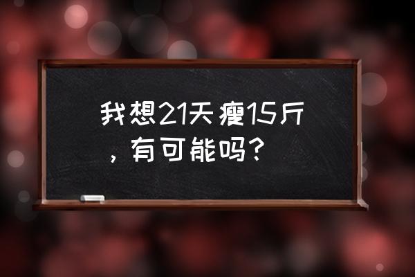 21天减肥计划 我想21天瘦15斤，有可能吗？