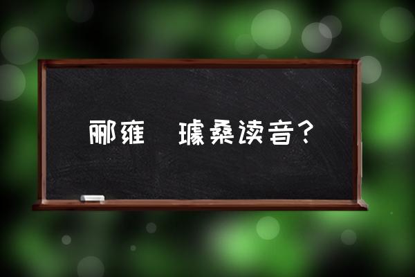 桑的拼音 郦雍郤璩桑读音？