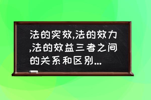 取得实效的几个方面 法的实效,法的效力,法的效益三者之间的关系和区别是什么？