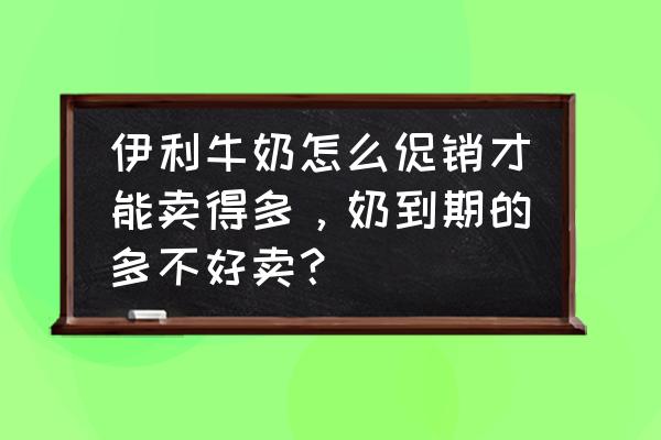 爱牛奶流量君 伊利牛奶怎么促销才能卖得多，奶到期的多不好卖？