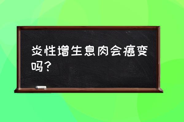 直肠增生性的息肉是良性还是恶性 炎性增生息肉会癌变吗？