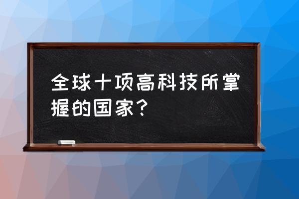 世界十大科学家排行榜 全球十项高科技所掌握的国家？