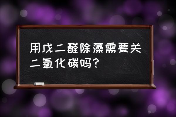 戊二醛除藻 用戊二醛除藻需要关二氧化碳吗？