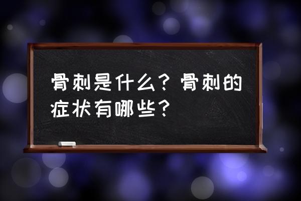 骨质增生与骨刺哪个更严重 骨刺是什么？骨刺的症状有哪些？