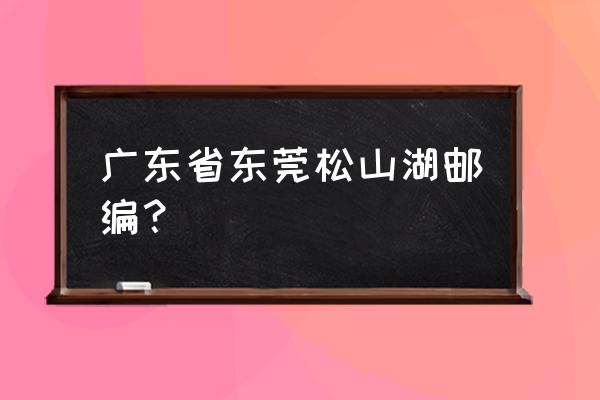 无锡市滨湖区邮编 广东省东莞松山湖邮编？