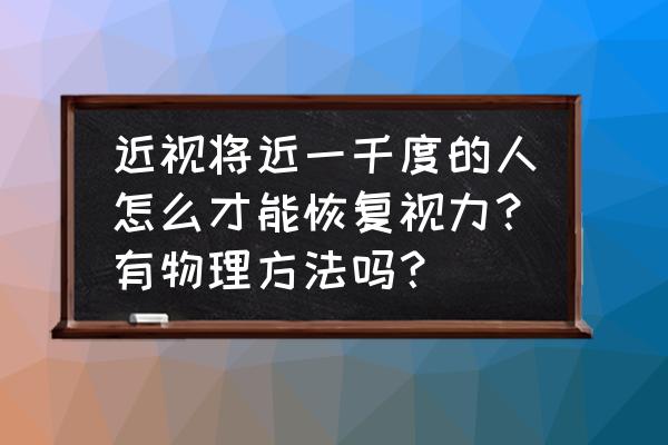 1000度近视矫正手术 近视将近一千度的人怎么才能恢复视力？有物理方法吗？