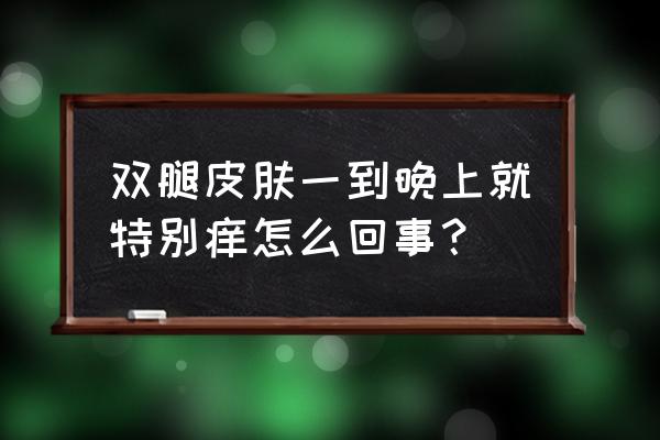 白天不痒晚上痒是怎么回事 双腿皮肤一到晚上就特别痒怎么回事？