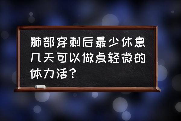 肾穿刺后要休息几个月完全恢复 肺部穿刺后最少休息几天可以做点轻微的体力活？