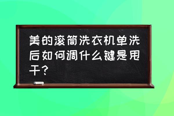 单洗涤是什么意思 美的滚筒洗衣机单洗后如何调什么键是甩干？