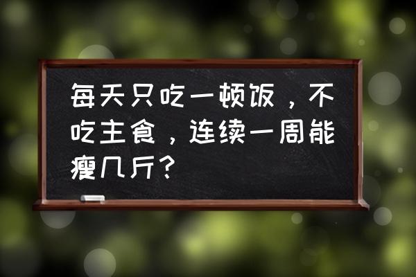 每天只吃一顿饭会瘦吗 每天只吃一顿饭，不吃主食，连续一周能瘦几斤？