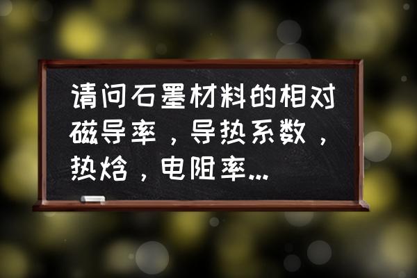 石墨是什么材料 请问石墨材料的相对磁导率，导热系数，热焓，电阻率，热辐射系数是多少？以及这些量和温度的关系？谢谢？