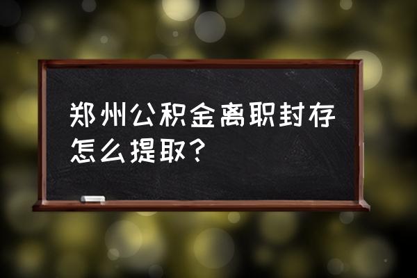 郑州公积金网上提取流程 郑州公积金离职封存怎么提取？