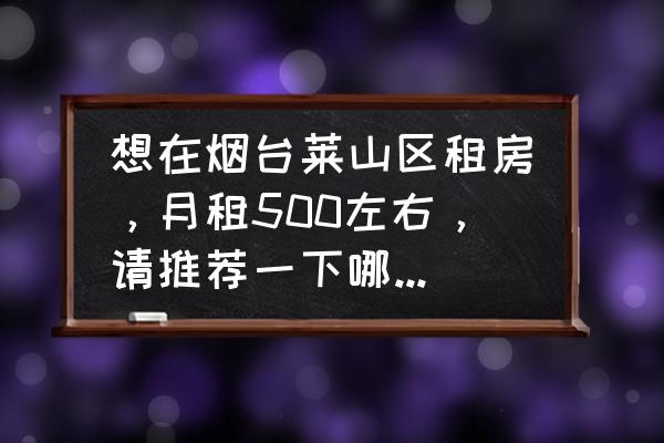 烟台莱山哪个小区最好 想在烟台莱山区租房，月租500左右，请推荐一下哪些小区或者街道，谢谢你？