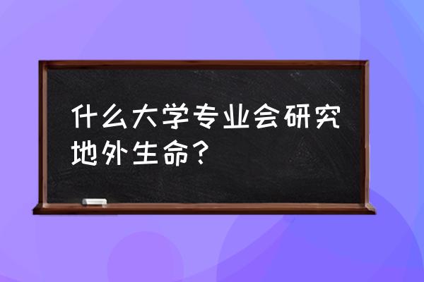 地外生命 什么大学专业会研究地外生命？