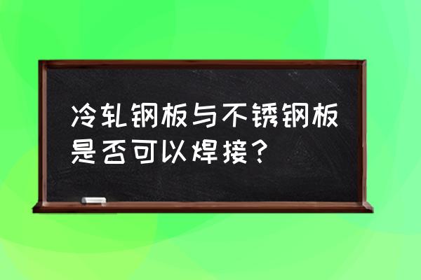 冷轧不锈钢带 冷轧钢板与不锈钢板是否可以焊接？