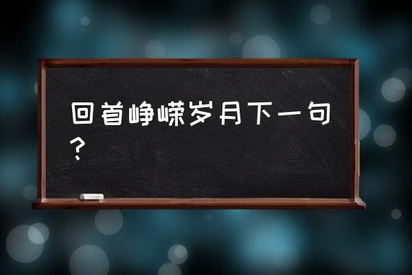 忆往昔峥嵘岁月的下联是什么 回首峥嵘岁月下一句？