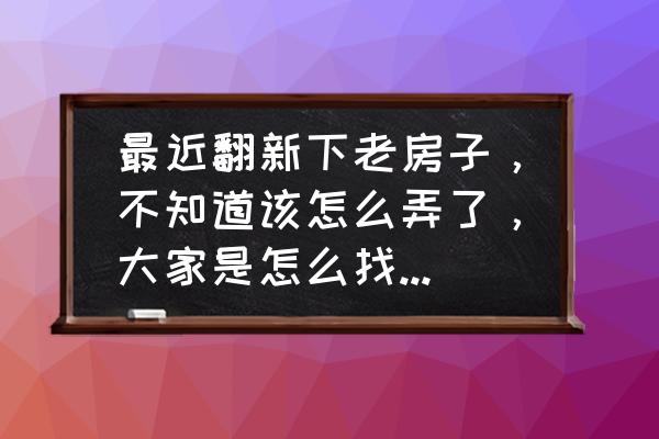 老平房改造翻新全过程 最近翻新下老房子，不知道该怎么弄了，大家是怎么找的装修工人？