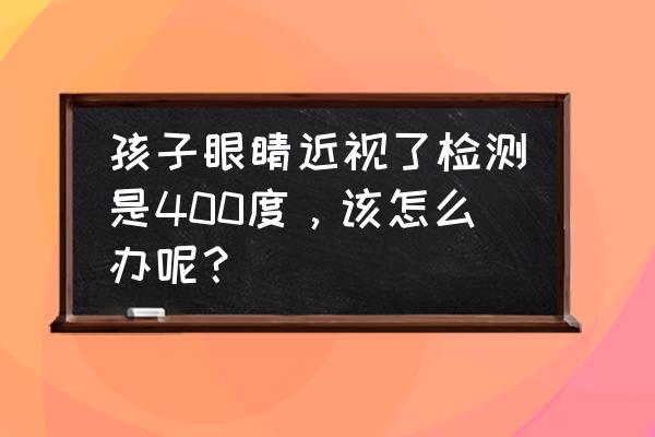 近视400度 孩子眼睛近视了检测是400度，该怎么办呢？