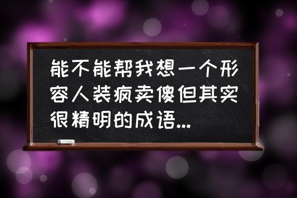 形容一个人很厉害的成语诗句 能不能帮我想一个形容人装疯卖傻但其实很精明的成语或诗句？万分感谢？