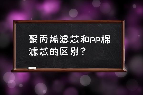 pp滤芯是什么 聚丙烯滤芯和pp棉滤芯的区别？