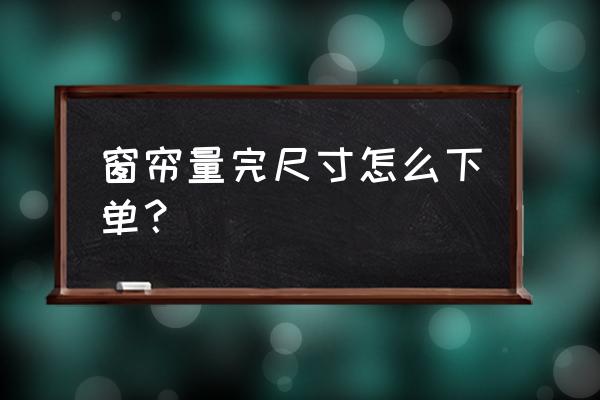 窗帘怎么量尺寸 窗帘量完尺寸怎么下单？