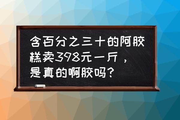 贡天府阿胶糕500g价格 含百分之三十的阿胶糕卖398元一斤，是真的啊胶吗？