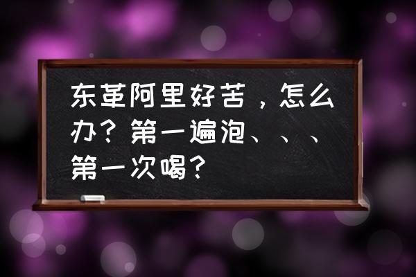 东革阿里怎么吃效果最好 东革阿里好苦，怎么办？第一遍泡、、、第一次喝？