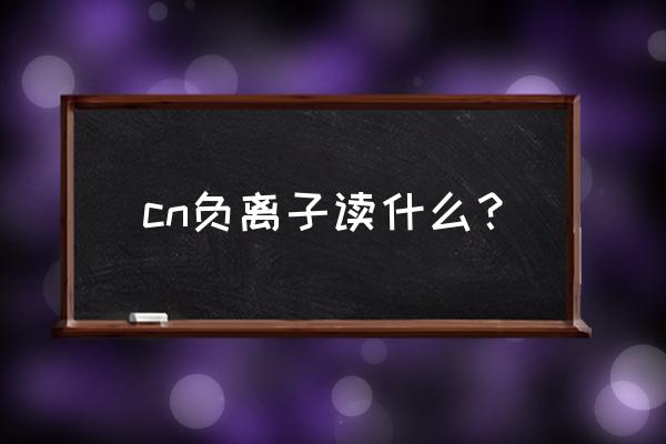 什么是负离子 cn负离子读什么？