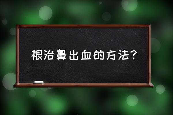 怎么迅速止住流鼻血 根治鼻出血的方法？