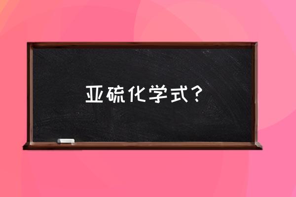 亚硫酸化学式 亚硫化学式？