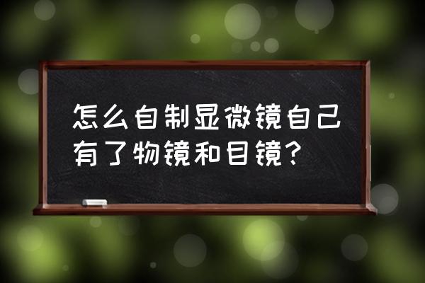 自制显微镜 怎么自制显微镜自己有了物镜和目镜？