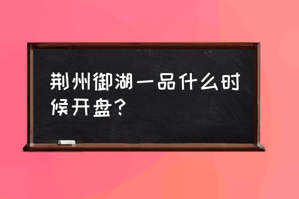 荆州中大豪盛的房子真的好吗 荆州御湖一品什么时候开盘？