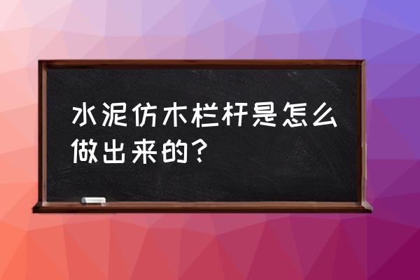 水泥仿木的做法 水泥仿木栏杆是怎么做出来的？